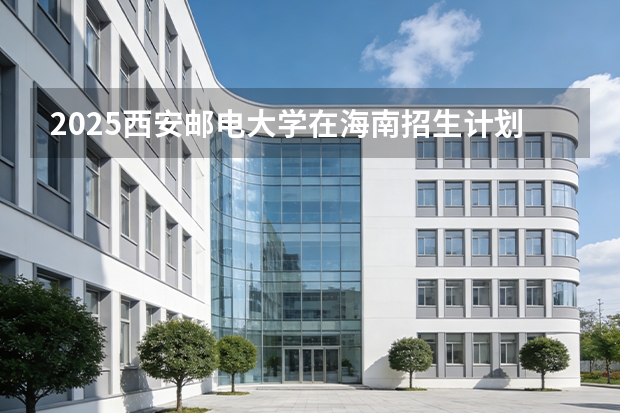 2025西安邮电大学在海南招生计划多少人