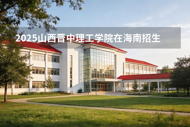 2025山西晋中理工学院在海南招生计划多少人