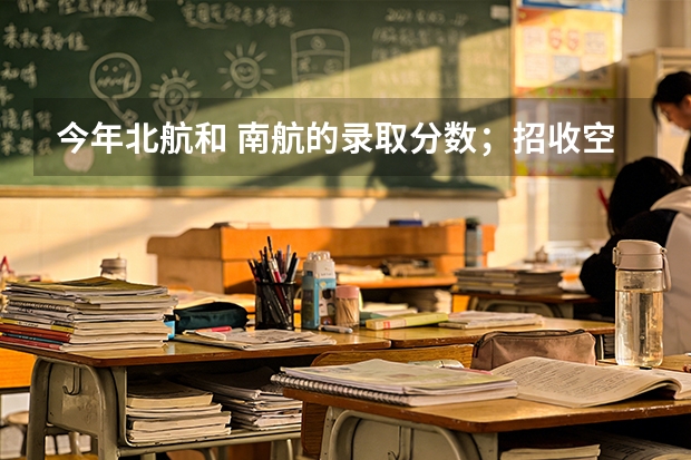 今年北航和 南航的录取分数；招收空军今年要多少分。