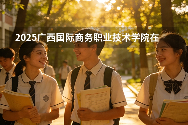 2025广西国际商务职业技术学院在贵州招生计划多少人