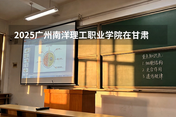 2025广州南洋理工职业学院在甘肃招生计划多少人