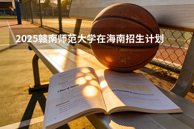 2025赣南师范大学在海南招生计划多少人