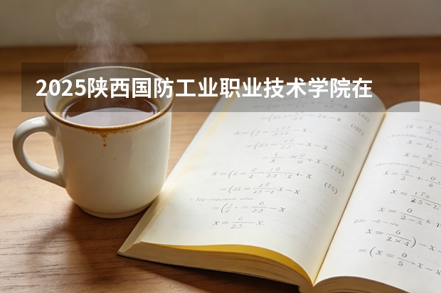 2025陕西国防工业职业技术学院在贵州招生计划多少人