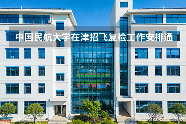 中国民航大学在津招飞复检工作安排通知（民航招飞复检过了是不是就成为飞行员了？）