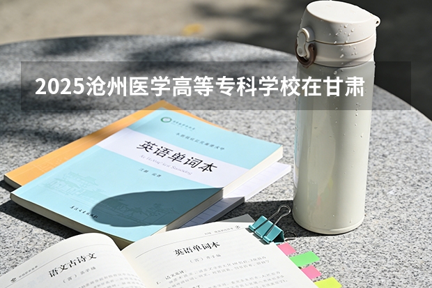 2025沧州医学高等专科学校在甘肃招生计划多少人