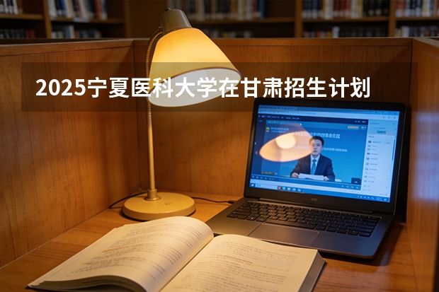 2025宁夏医科大学在甘肃招生计划多少人