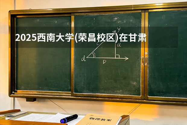 2025西南大学(荣昌校区)在甘肃招生计划多少人