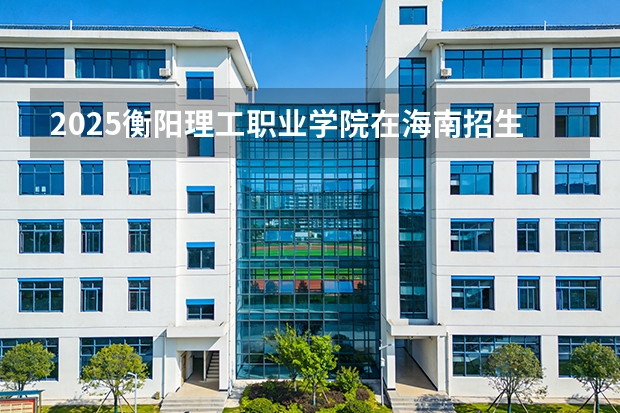 2025衡阳理工职业学院在海南招生计划多少人