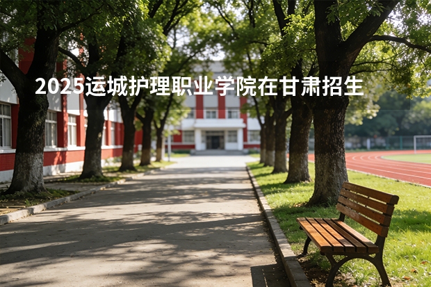 2025运城护理职业学院在甘肃招生计划多少人