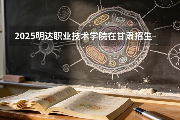 2025明达职业技术学院在甘肃招生计划多少人