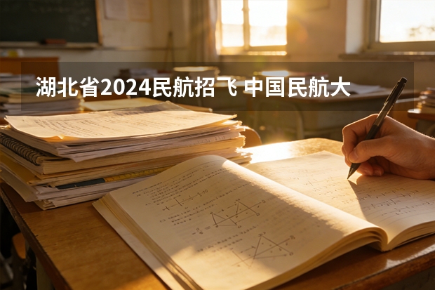 湖北省2024民航招飞 中国民航大学2025年飞行技术专业报考须知