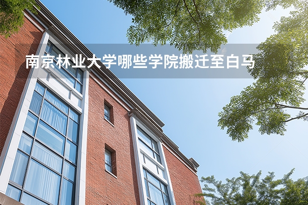 南京林业大学哪些学院搬迁至白马