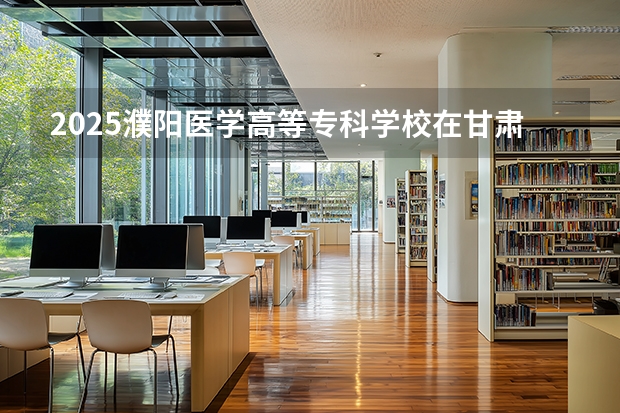 2025濮阳医学高等专科学校在甘肃招生计划多少人