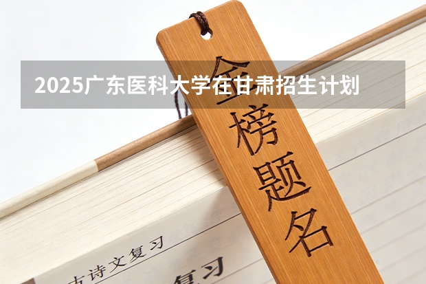 2025广东医科大学在甘肃招生计划多少人