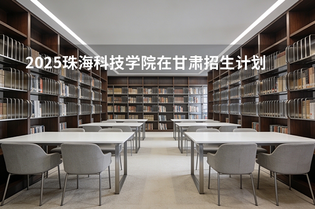 2025珠海科技学院在甘肃招生计划多少人